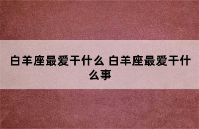 白羊座最爱干什么 白羊座最爱干什么事